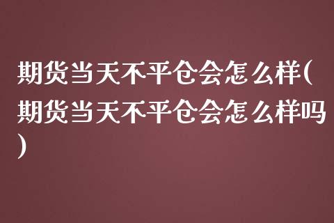 期货当天不平仓会怎么样(期货当天不平仓会怎么样吗)_https://www.yunyouns.com_期货行情_第1张