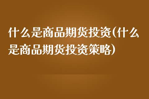 什么是商品期货投资(什么是商品期货投资策略)_https://www.yunyouns.com_股指期货_第1张