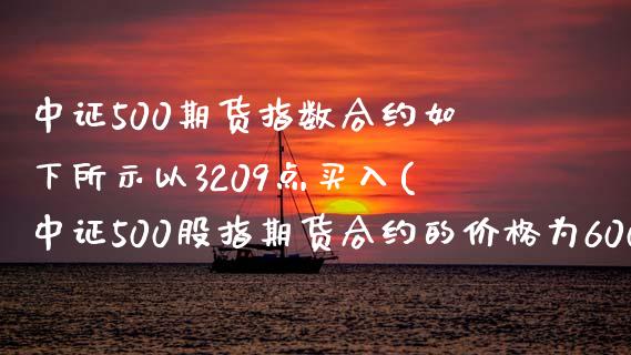 中证500期货指数合约如下所示以3209点买入(中证500股指期货合约的价格为6000点)_https://www.yunyouns.com_恒生指数_第1张