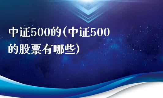 中证500的(中证500的股票有哪些)_https://www.yunyouns.com_期货直播_第1张