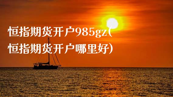 恒指期货开户985gz(恒指期货开户哪里好)_https://www.yunyouns.com_股指期货_第1张