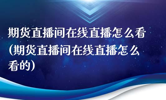 期货直播间在线直播怎么看(期货直播间在线直播怎么看的)_https://www.yunyouns.com_股指期货_第1张