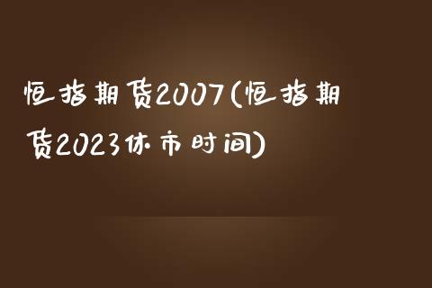 恒指期货2007(恒指期货2023休市时间)_https://www.yunyouns.com_股指期货_第1张