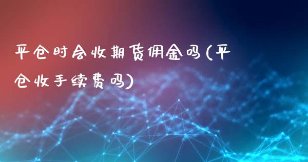 平仓时会收期货佣金吗(平仓收手续费吗)_https://www.yunyouns.com_期货行情_第1张