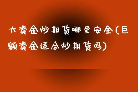 大资金炒期货哪里安全(巨额资金适合炒期货吗)_https://www.yunyouns.com_期货直播_第1张