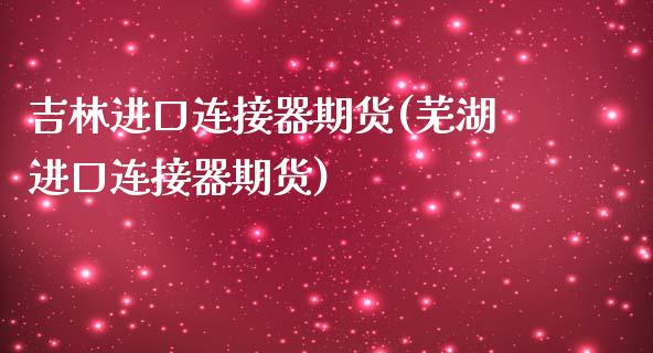 吉林进口连接器期货(芜湖进口连接器期货)_https://www.yunyouns.com_期货行情_第1张