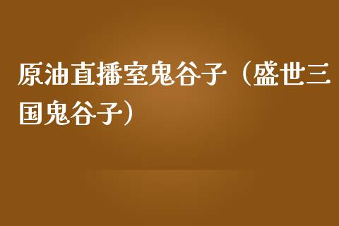 原油直播室鬼谷子（盛世三国鬼谷子）_https://www.yunyouns.com_期货行情_第1张