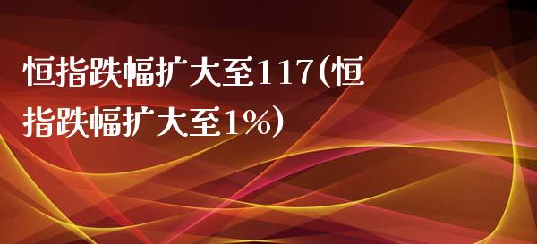 恒指跌幅扩大至117(恒指跌幅扩大至1%)_https://www.yunyouns.com_恒生指数_第1张