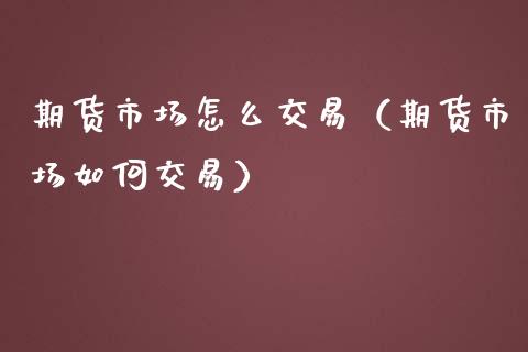 期货市场怎么交易（期货市场如何交易）_https://www.yunyouns.com_期货直播_第1张