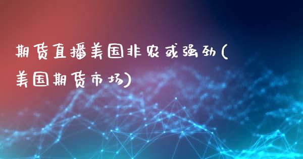 期货直播美国非农或强劲(美国期货市场)_https://www.yunyouns.com_期货行情_第1张