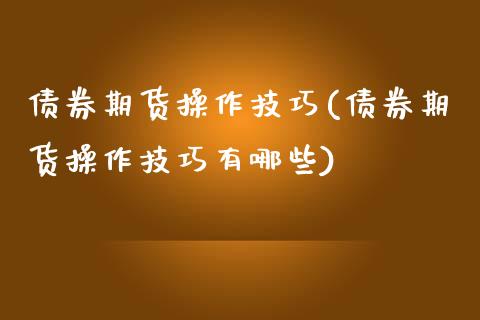 债券期货操作技巧(债券期货操作技巧有哪些)_https://www.yunyouns.com_股指期货_第1张