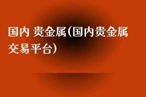 国内 贵金属(国内贵金属交易平台)_https://www.yunyouns.com_股指期货_第1张