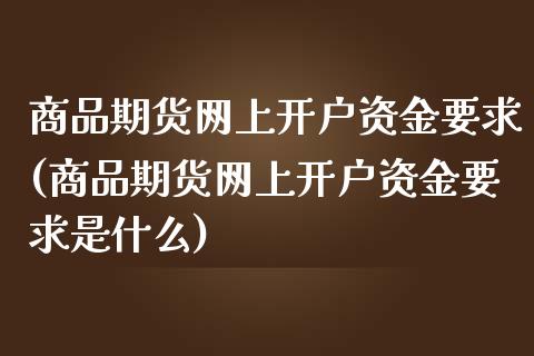 商品期货网上开户资金要求(商品期货网上开户资金要求是什么)_https://www.yunyouns.com_期货直播_第1张