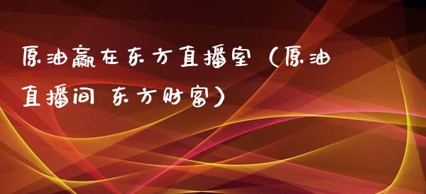 原油赢在东方直播室（原油直播间 东方财富）_https://www.yunyouns.com_期货行情_第1张