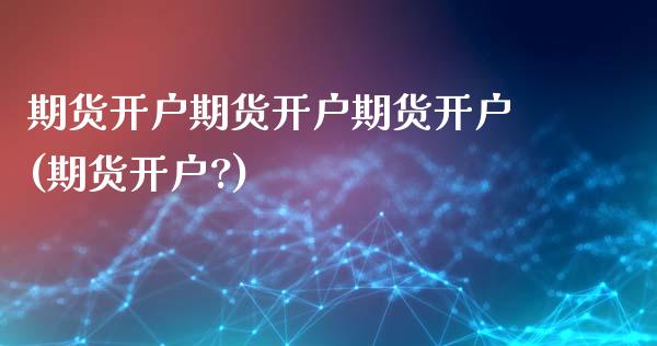 期货开户期货开户期货开户(期货开户?)_https://www.yunyouns.com_期货行情_第1张