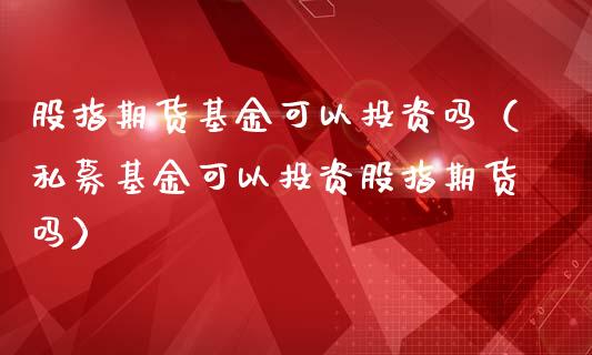 股指期货基金可以投资吗（私募基金可以投资股指期货吗）_https://www.yunyouns.com_期货行情_第1张