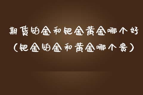 期货铂金和钯金黄金哪个好（钯金铂金和黄金哪个贵）_https://www.yunyouns.com_期货行情_第1张