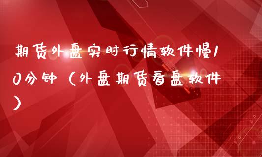 期货外盘实时行情软件慢10分钟（外盘期货看盘软件）_https://www.yunyouns.com_恒生指数_第1张