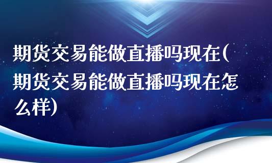 期货交易能做直播吗现在(期货交易能做直播吗现在怎么样)_https://www.yunyouns.com_期货直播_第1张