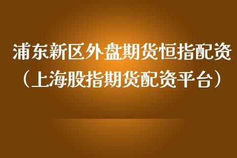 浦东新区外盘期货恒指配资（上海股指资平台）_https://www.yunyouns.com_期货直播_第1张