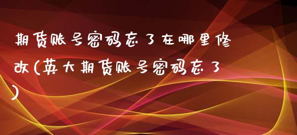 期货账号密码忘了在哪里修改(英大期货账号密码忘了)_https://www.yunyouns.com_股指期货_第1张