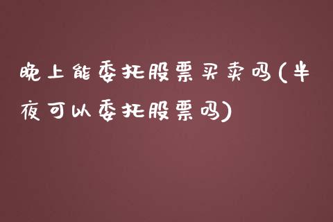 晚上能委托股票买卖吗(半夜可以委托股票吗)_https://www.yunyouns.com_期货行情_第1张