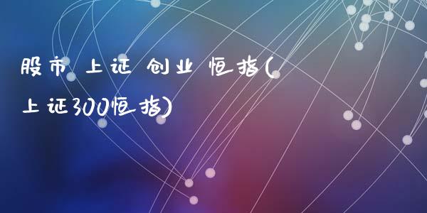 股市 上证 创业 恒指(上证300恒指)_https://www.yunyouns.com_期货直播_第1张