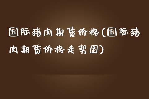 国际猪肉期货价格(国际猪肉期货价格走势图)_https://www.yunyouns.com_恒生指数_第1张