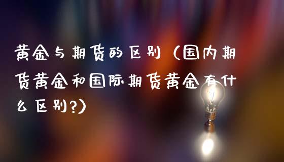 黄金与期货的区别（国内期货黄金和国际期货黄金有什么区别?）_https://www.yunyouns.com_期货直播_第1张