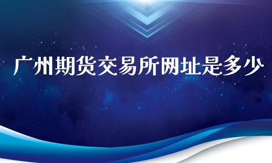 广州期货交易所网址是多少_https://www.yunyouns.com_期货直播_第1张