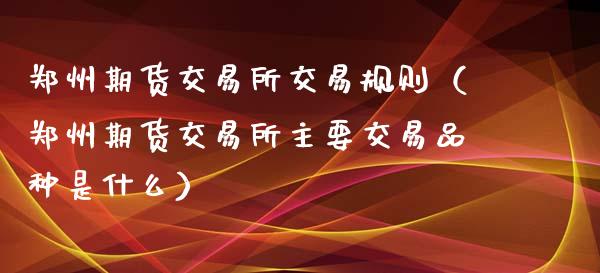 郑州期货交易所交易规则（郑州期货交易所主要交易品种是什么）_https://www.yunyouns.com_期货直播_第1张