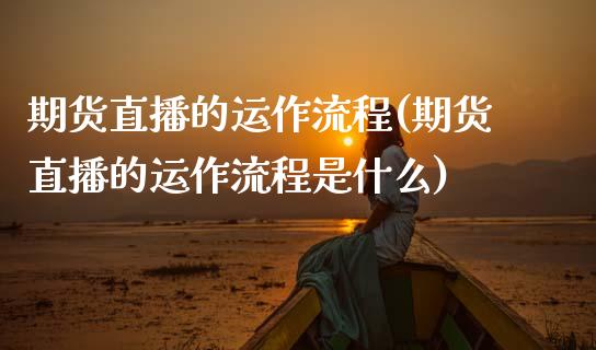 期货直播的运作流程(期货直播的运作流程是什么)_https://www.yunyouns.com_恒生指数_第1张