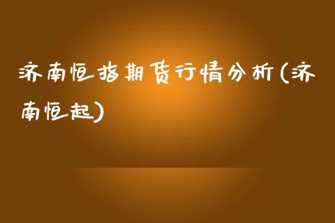 济南恒指期货行情分析(济南恒起)_https://www.yunyouns.com_期货直播_第1张