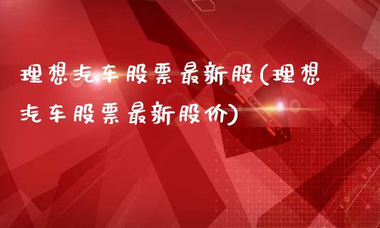 理想汽车股票最新股(理想汽车股票最新股价)_https://www.yunyouns.com_期货直播_第1张