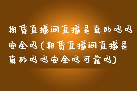 期货直播间直播是真的吗吗安全吗(期货直播间直播是真的吗吗安全吗可靠吗)_https://www.yunyouns.com_恒生指数_第1张