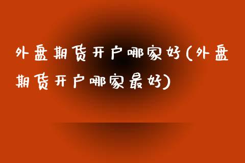 外盘期货开户哪家好(外盘期货开户哪家最好)_https://www.yunyouns.com_期货直播_第1张