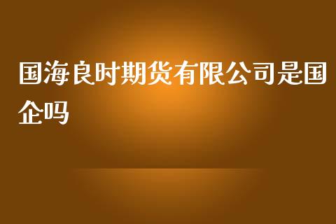 国海良时期货有限公司是国企吗_https://www.yunyouns.com_期货行情_第1张