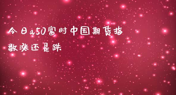 今日a50富时中国期货指数涨还是跌_https://www.yunyouns.com_期货行情_第1张