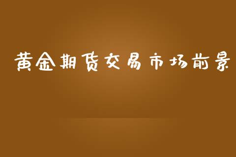 黄金期货交易市场前景_https://www.yunyouns.com_股指期货_第1张