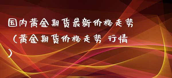 国内黄金期货最新价格走势（黄金期货价格走势 行情）_https://www.yunyouns.com_期货行情_第1张