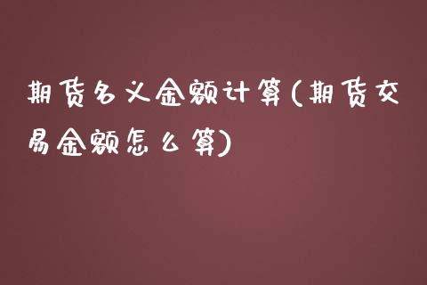 期货名义金额计算(期货交易金额怎么算)_https://www.yunyouns.com_期货行情_第1张