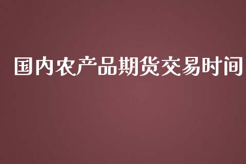 国内农产品期货交易时间_https://www.yunyouns.com_期货行情_第1张