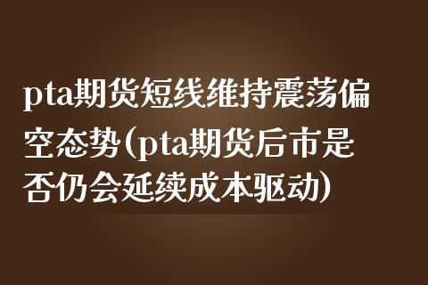 pta期货短线维持震荡偏空态势(pta期货后市是否仍会延续成本驱动)_https://www.yunyouns.com_恒生指数_第1张