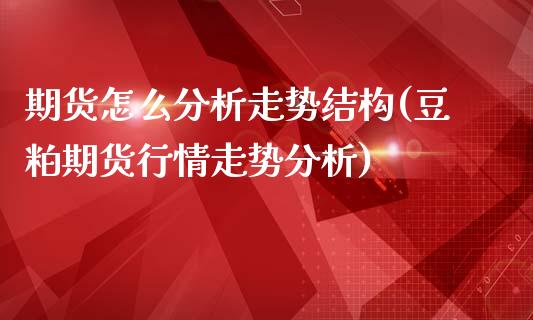 期货怎么分析走势结构(豆粕期货行情走势分析)_https://www.yunyouns.com_期货直播_第1张