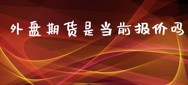 外盘期货是当前报价吗_https://www.yunyouns.com_期货直播_第1张