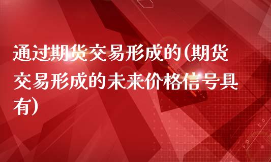 通过期货交易形成的(期货交易形成的未来价格信号具有)_https://www.yunyouns.com_期货直播_第1张