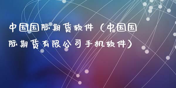 中国国际期货软件（中国国际期货有限公司手机软件）_https://www.yunyouns.com_期货行情_第1张