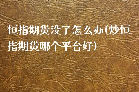 恒指期货没了怎么办(炒恒指期货哪个平台好)_https://www.yunyouns.com_股指期货_第1张