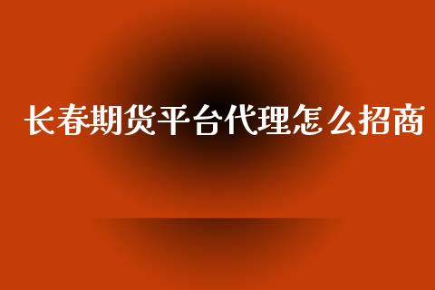 长春期货平台代理怎么招商_https://www.yunyouns.com_期货行情_第1张