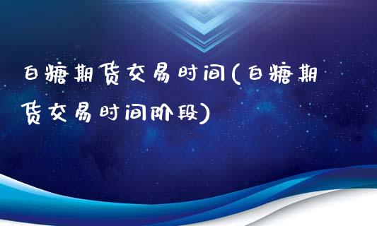 白糖期货交易时间(白糖期货交易时间阶段)_https://www.yunyouns.com_股指期货_第1张